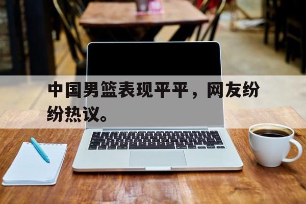 LD 乐动APP下载-中国男篮表现平平，网友纷纷热议。