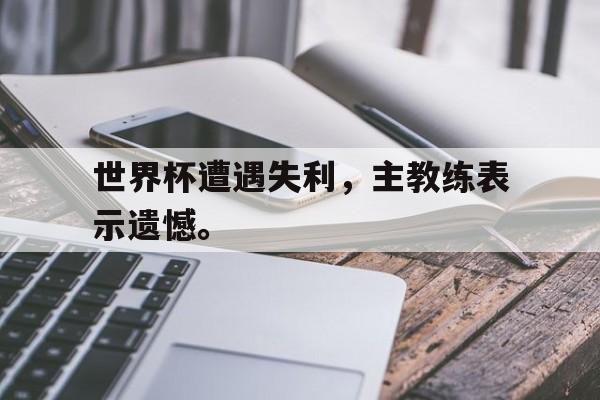 乐动网址-世界杯遭遇失利，主教练表示遗憾。