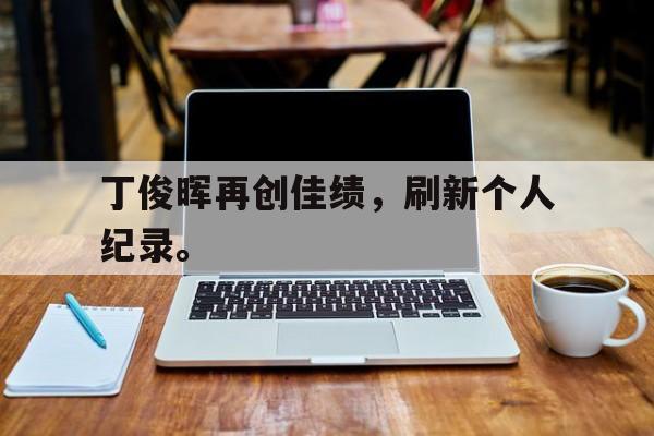 乐动官方网站-丁俊晖再创佳绩，刷新个人纪录。