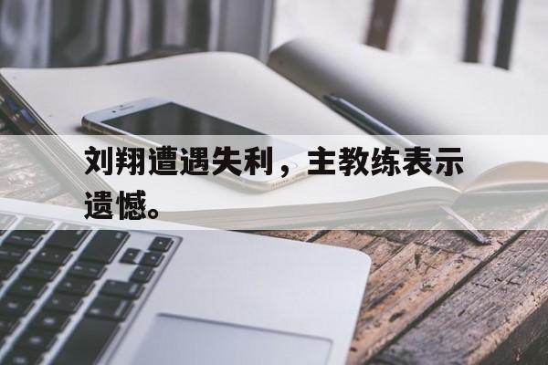 ld sports-刘翔遭遇失利，主教练表示遗憾。