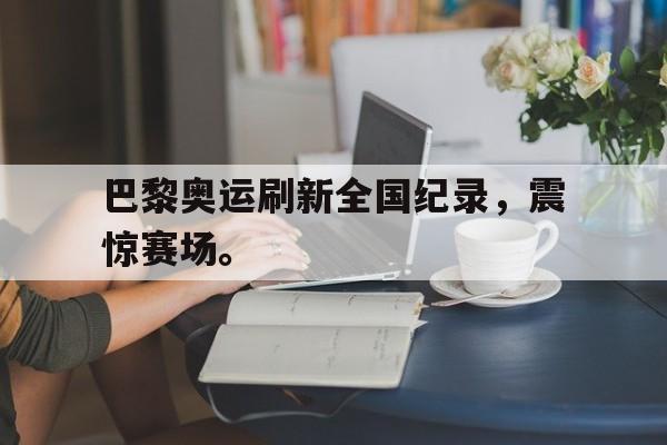 ld sports-巴黎奥运刷新全国纪录，震惊赛场。