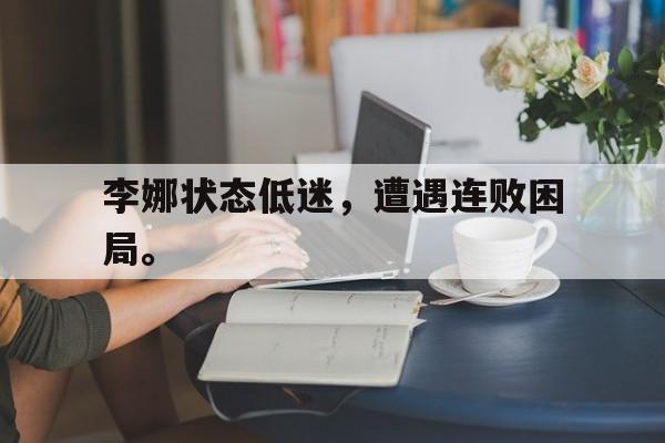 乐动网址-李娜状态低迷，遭遇连败困局。