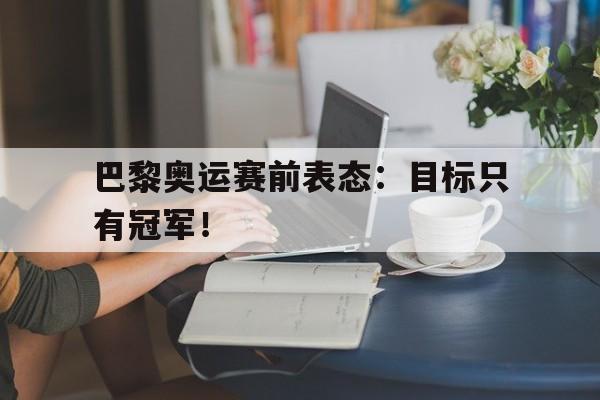 乐动官方网站-巴黎奥运赛前表态：目标只有冠军！
