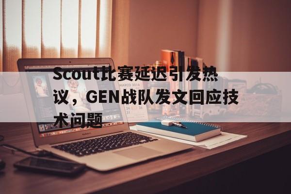 乐动网址-Scout比赛延迟引发热议，GEN战队发文回应技术问题