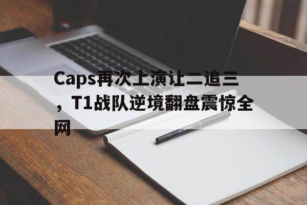 LD 乐动APP下载-Caps再次上演让二追三，T1战队逆境翻盘震惊全网