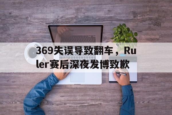 乐动网址-369失误导致翻车，Ruler赛后深夜发博致歉