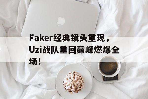 ld sports-Faker经典镜头重现，Uzi战队重回巅峰燃爆全场！