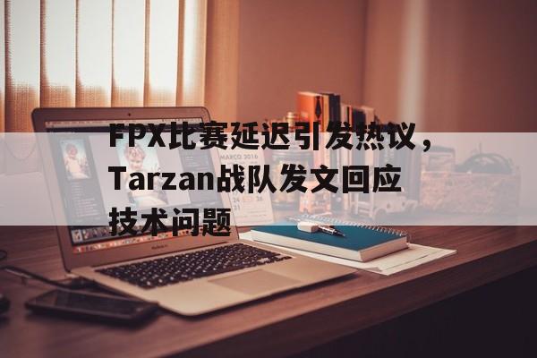 乐动官方网站-FPX比赛延迟引发热议，Tarzan战队发文回应技术问题