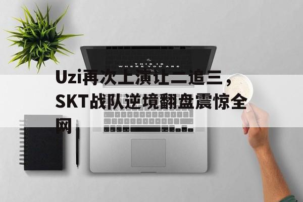 ld sports-Uzi再次上演让二追三，SKT战队逆境翻盘震惊全网
