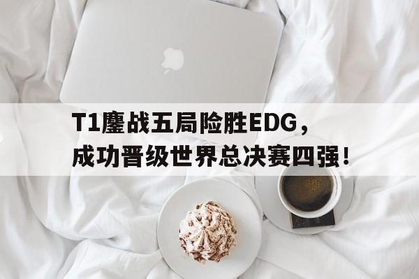 乐动官方网站-T1鏖战五局险胜EDG，成功晋级世界总决赛四强！