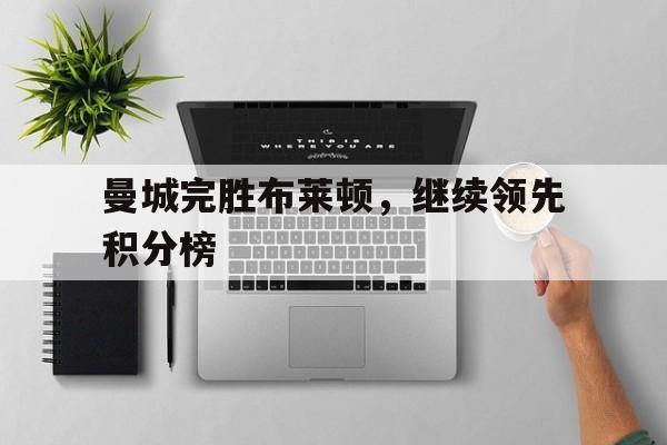 乐动网址-曼城完胜布莱顿，继续领先积分榜