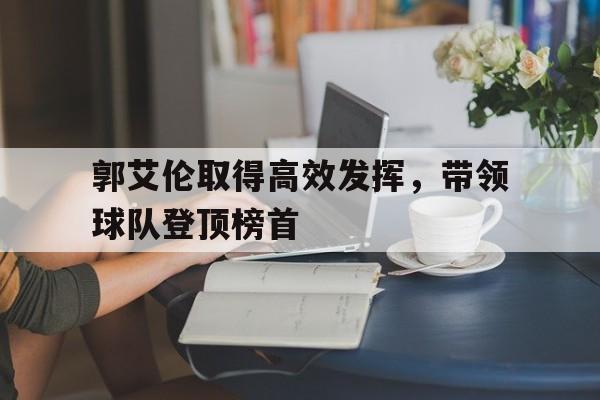 乐动官方网站-郭艾伦取得高效发挥，带领球队登顶榜首