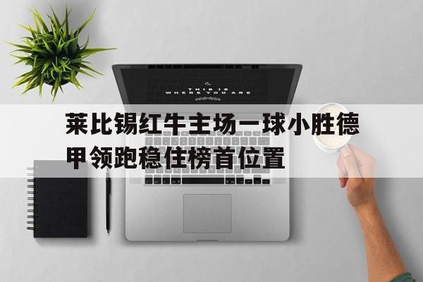 乐动网址-莱比锡红牛主场一球小胜德甲领跑稳住榜首位置