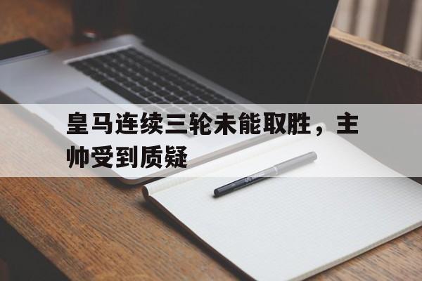 乐动网址-皇马连续三轮未能取胜，主帅受到质疑