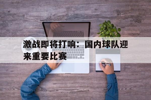 乐动官方网站-激战即将打响：国内球队迎来重要比赛