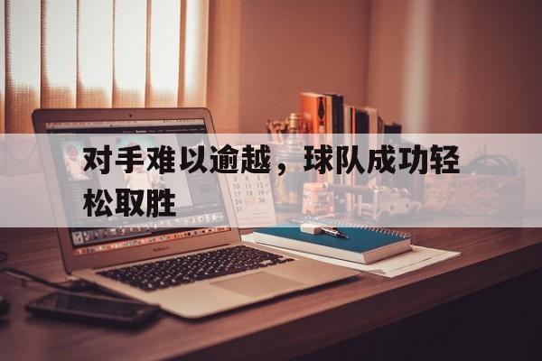 LD 乐动APP下载-对手难以逾越，球队成功轻松取胜