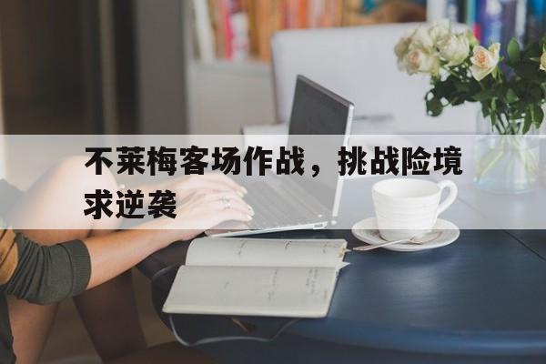 ld sports-不莱梅客场作战，挑战险境求逆袭