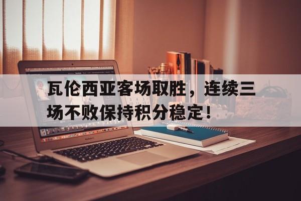 乐动官方网站-瓦伦西亚客场取胜，连续三场不败保持积分稳定！
