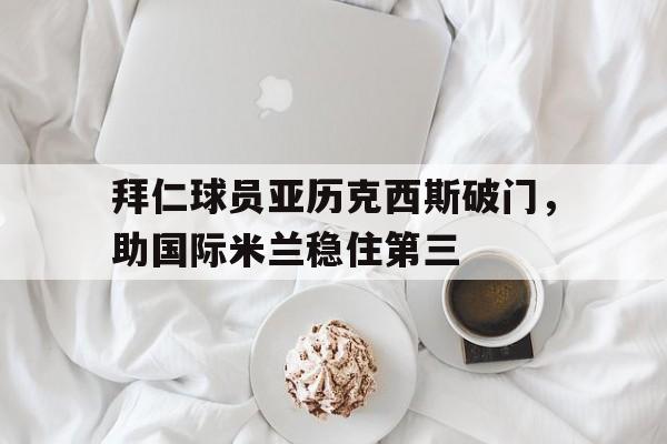 乐动网址-拜仁球员亚历克西斯破门，助国际米兰稳住第三