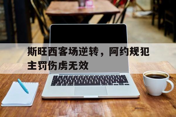 乐动网址-斯旺西客场逆转，阿约规犯主罚伤虏无效